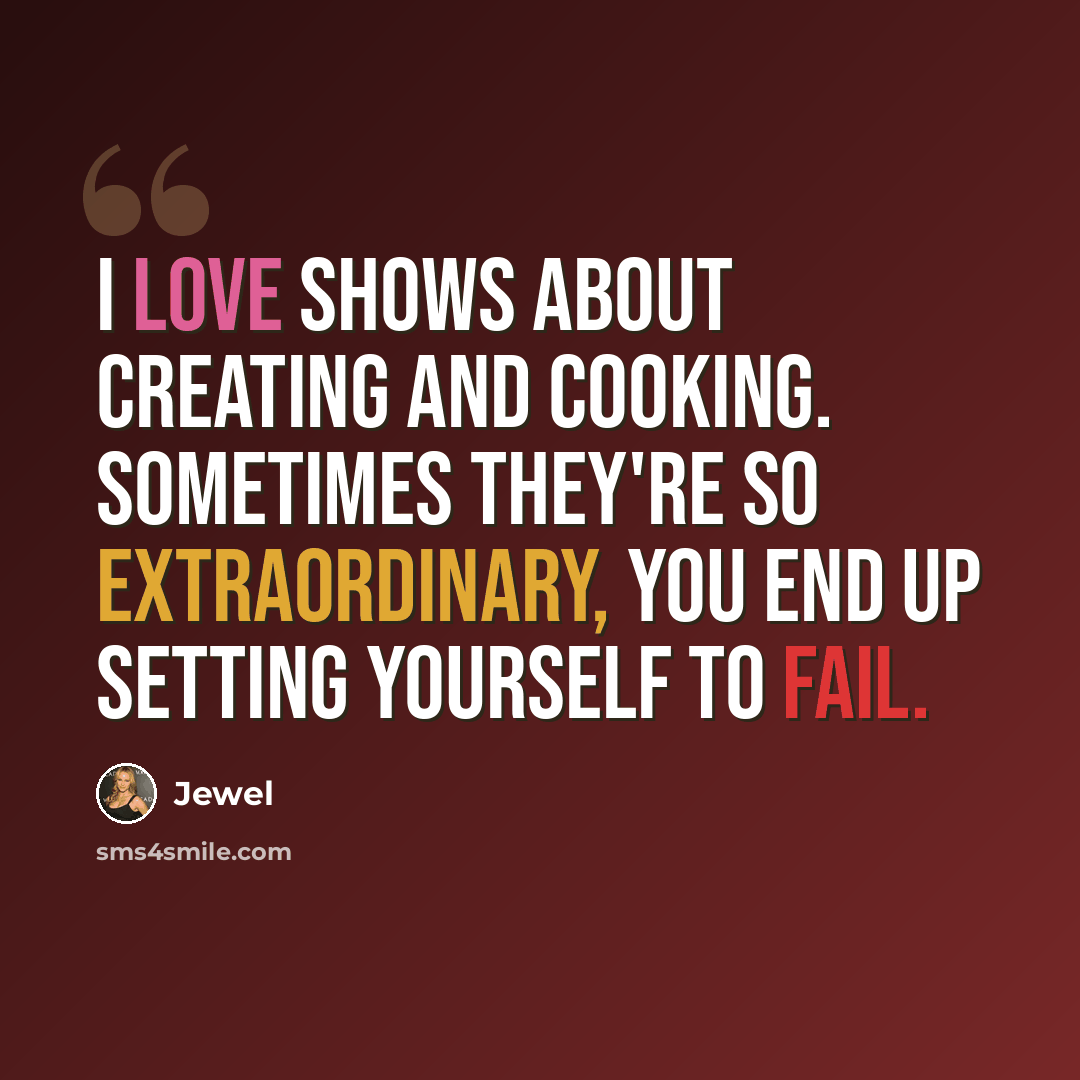 “I love shows about creating and cooking. Sometimes they're so extraordinary, you end up setting yourself to fail.” quote by Jewel