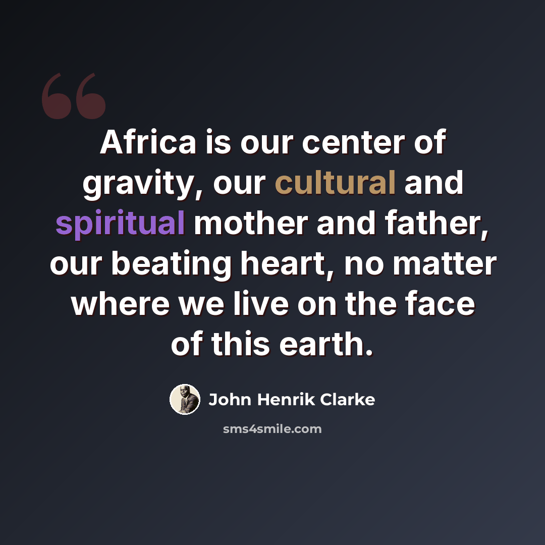 “Africa is our center of gravity, our cultural and spiritual mother and father, our beating heart, no matter where we live on the face of this earth.” quote by John Henrik Clarke