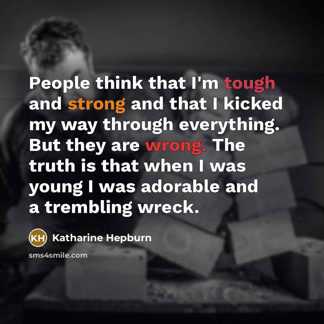 “People think that I'm tough and strong and that I kicked my way through everything. But they are wrong. The truth is that when I was young I was adorable and a trembling wreck.” quote by Katharine Hepburn
