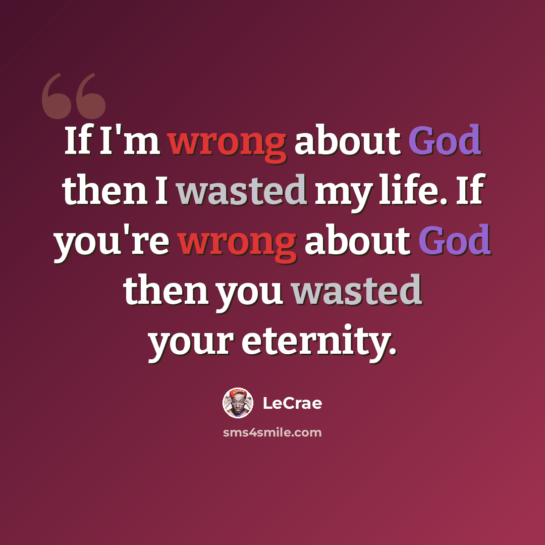 “If I'm wrong about God then I wasted my life. If you're wrong about God then you wasted your eternity.” quote by LeCrae