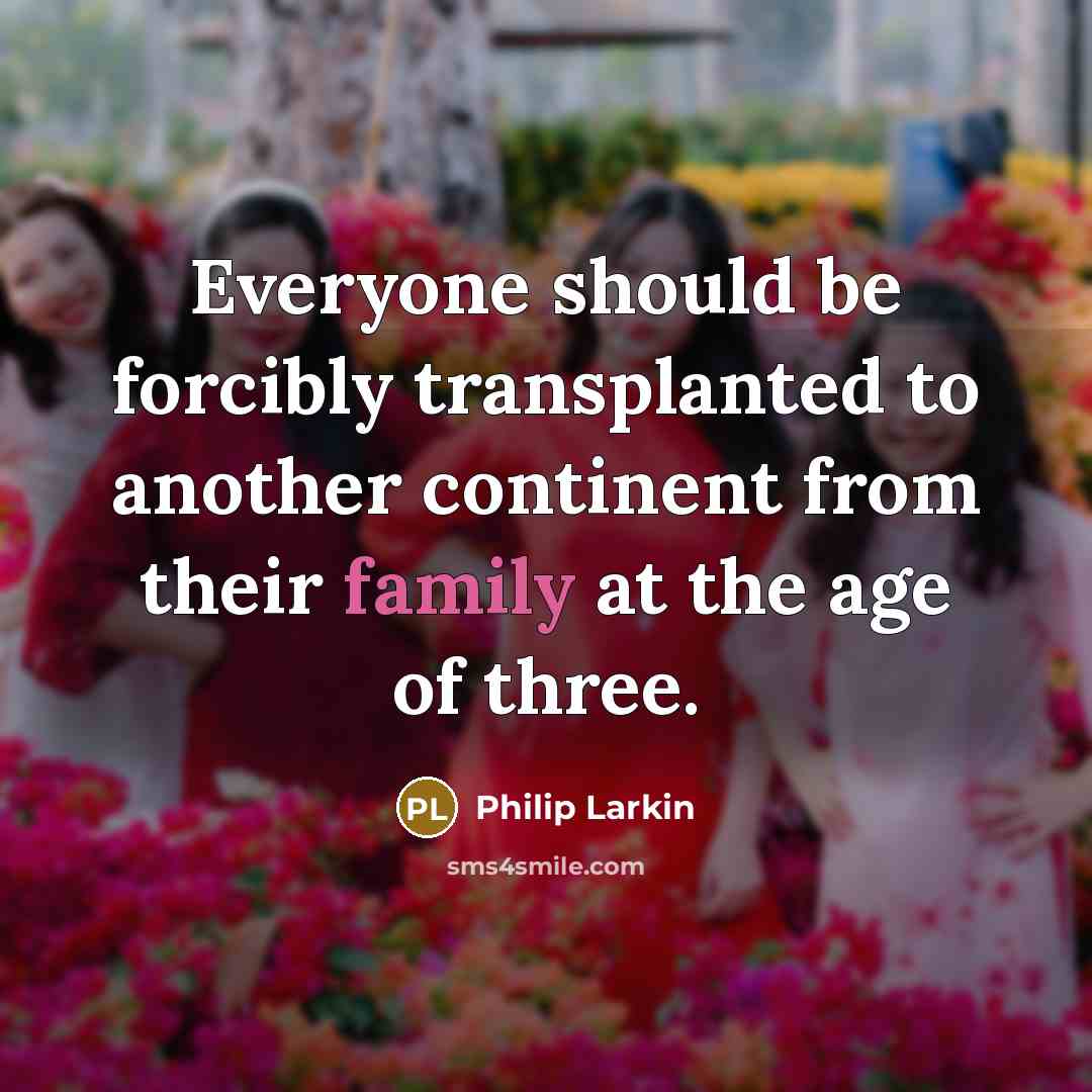 “Everyone should be forcibly transplanted to another continent from their family at the age of three.” quote by Philip Larkin