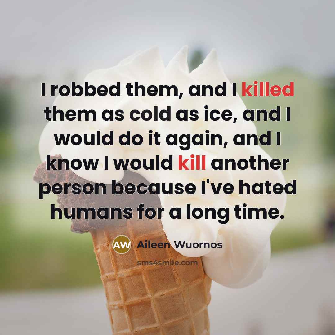 “I robbed them, and I killed them as cold as ice, and I would do it again, and I know I would kill another person because I've hated humans for a long time.” quote by Aileen Wuornos