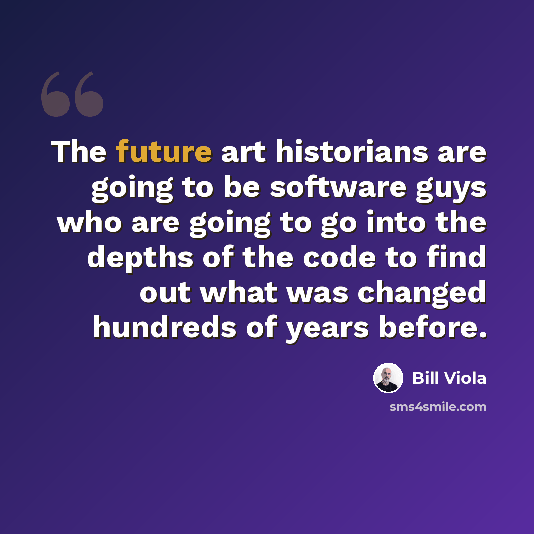 “The future art historians are going to be software guys who are going to go into the depths of the code to find out what was changed hundreds of years before.” quote by Bill Viola