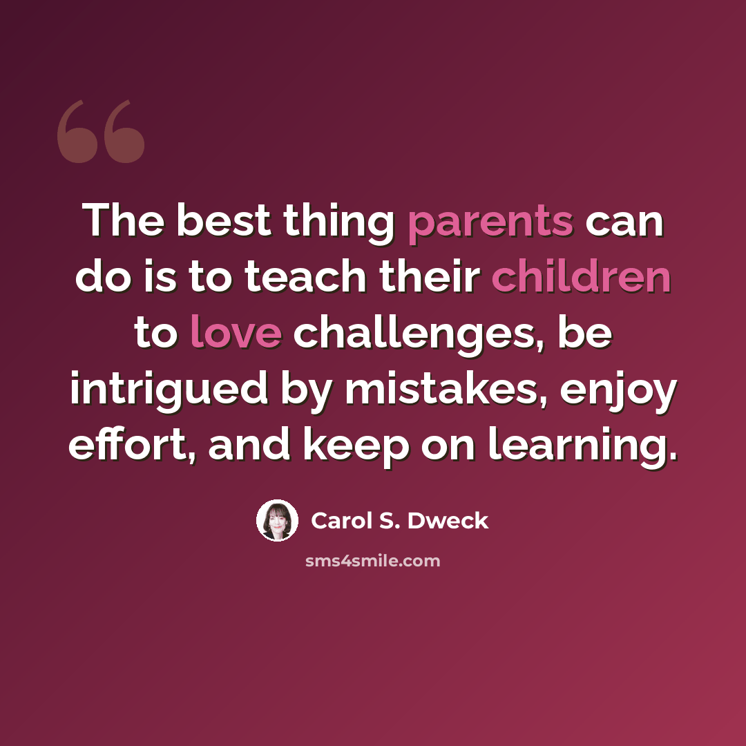 “The best thing parents can do is to teach their children to love challenges, be intrigued by mistakes, enjoy effort, and keep on learning.” quote by Carol S. Dweck