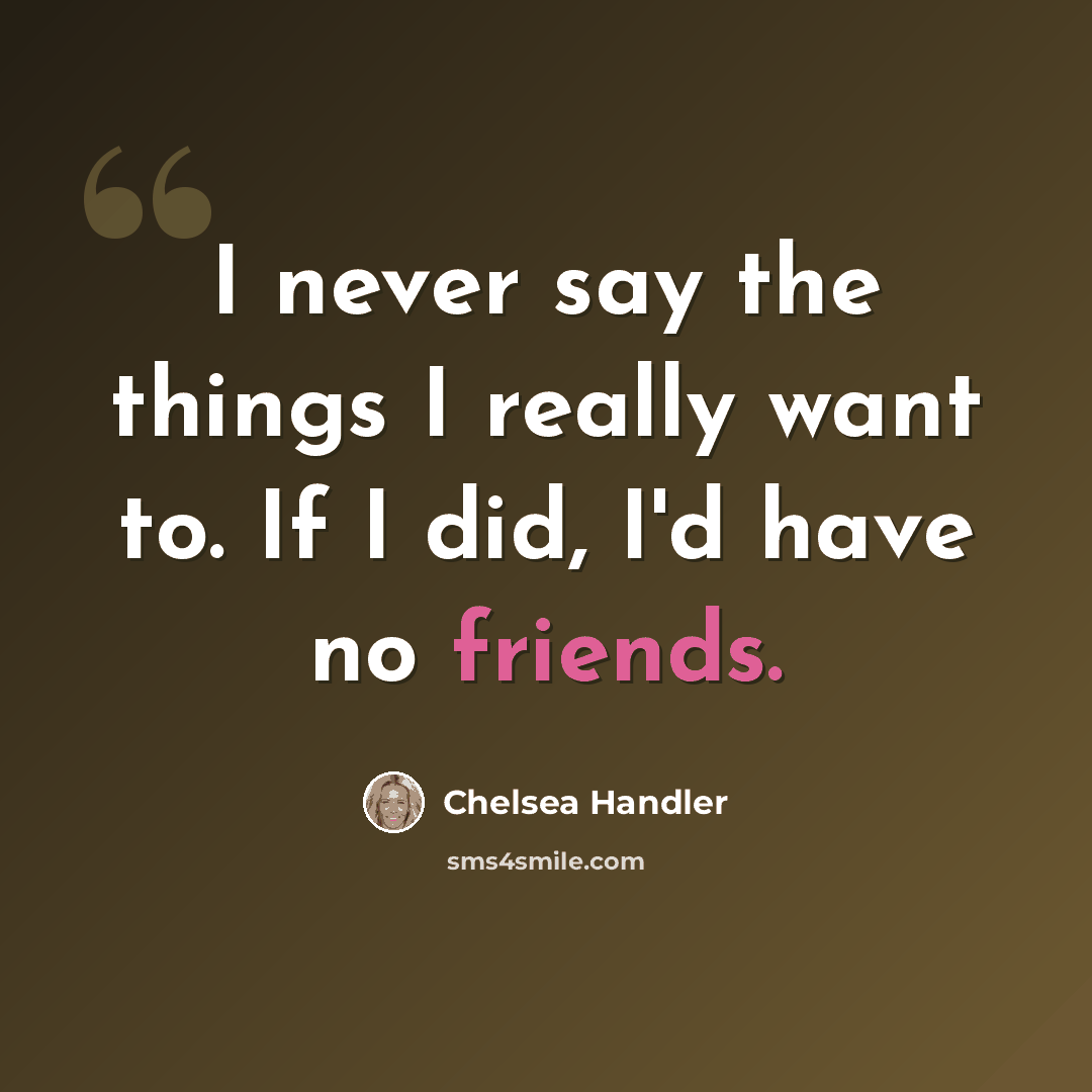 “I never say the things I really want to. If I did, I'd have no friends.” quote by Chelsea Handler