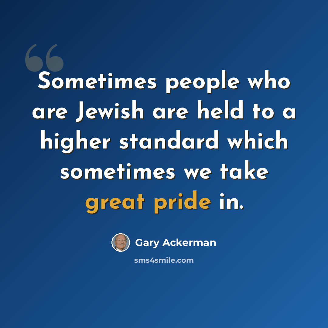 “Sometimes people who are Jewish are held to a higher standard which sometimes we take great pride in.” quote by Gary Ackerman