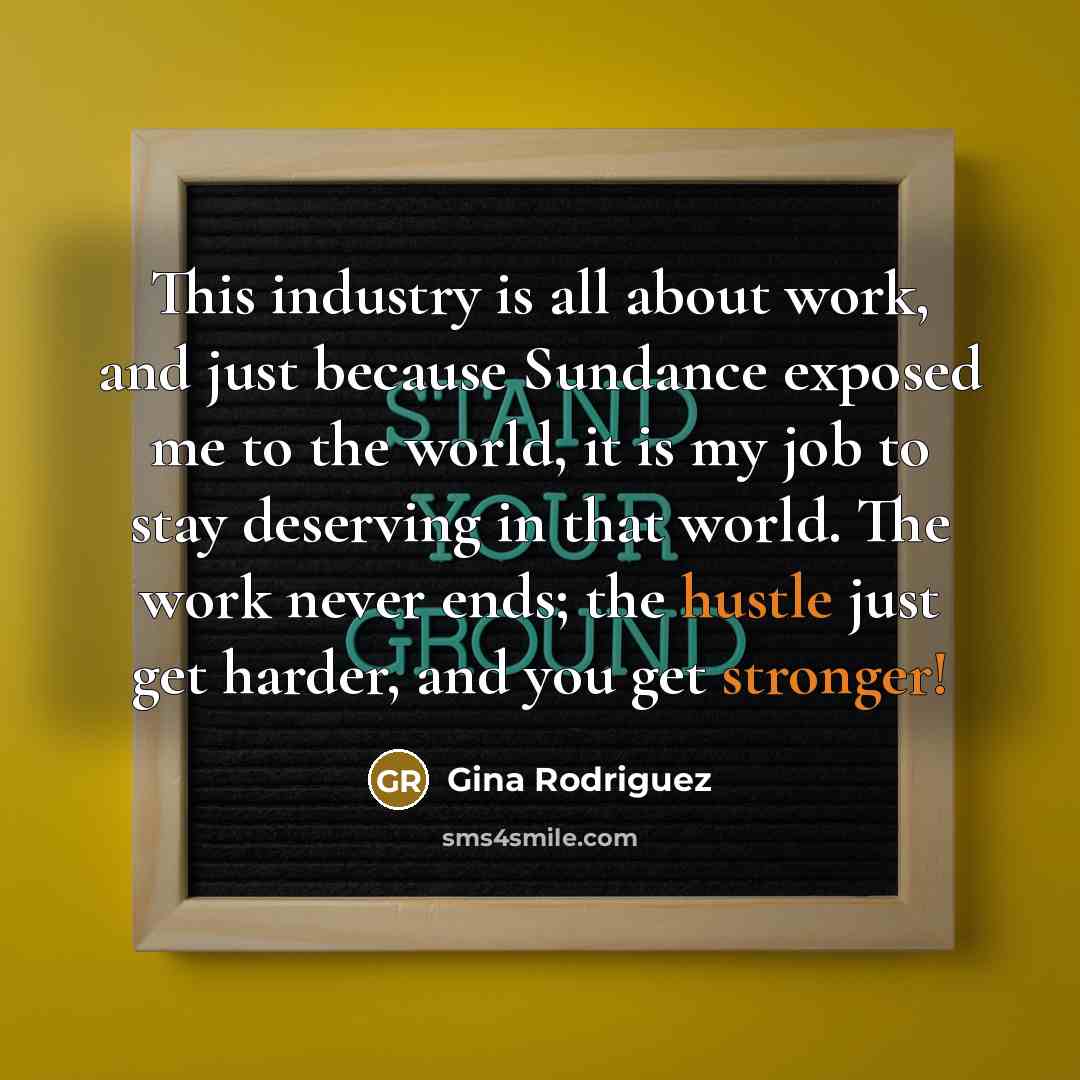 “This industry is all about work, and just because Sundance exposed me to the world, it is my job to stay deserving in that world. The work never ends; the hustle just get harder, and you get stronger!” quote by Gina Rodriguez