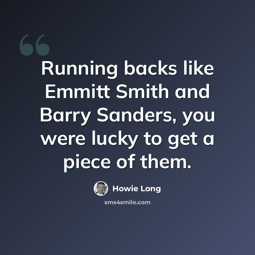 “Running backs like Emmitt Smith and Barry Sanders, you were lucky to get a piece of them.” quote by Howie Long