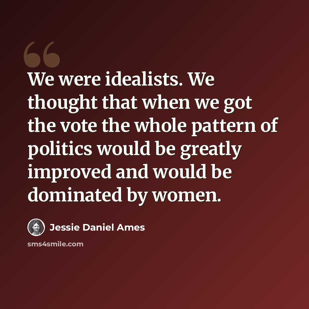 “We were idealists. We thought that when we got the vote the whole pattern of politics would be greatly improved and would be dominated by women.” quote by Jessie Daniel Ames