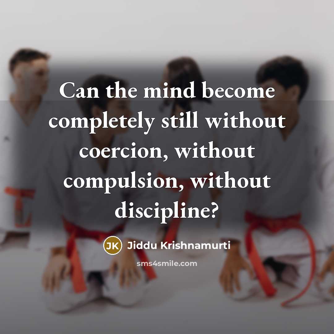 “Can the mind become completely still without coercion, without compulsion, without discipline?” quote by Jiddu Krishnamurti