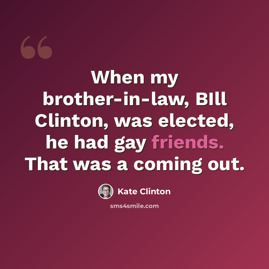 “When my brother-in-law, BIll Clinton, was elected, he had gay friends. That was a coming out.” quote by Kate Clinton