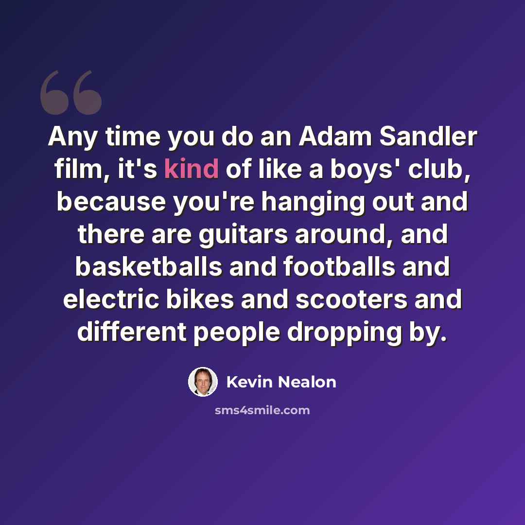 “Any time you do an Adam Sandler film, it's kind of like a boys' club, because you're hanging out and there are guitars around, and basketballs and footballs and electric bikes and scooters and different people dropping by.” quote by Kevin Nealon