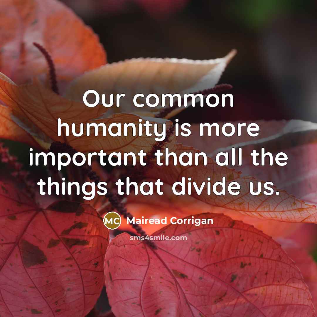 “Our common humanity is more important than all the things that divide us.” quote by Mairead Corrigan