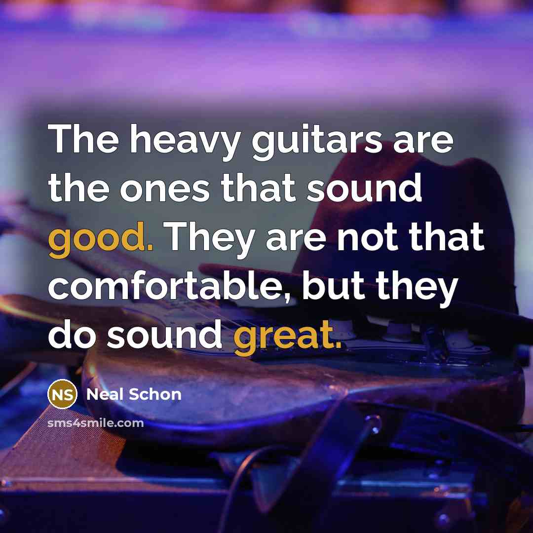 “The heavy guitars are the ones that sound good. They are not that comfortable, but they do sound great.” quote by Neal Schon