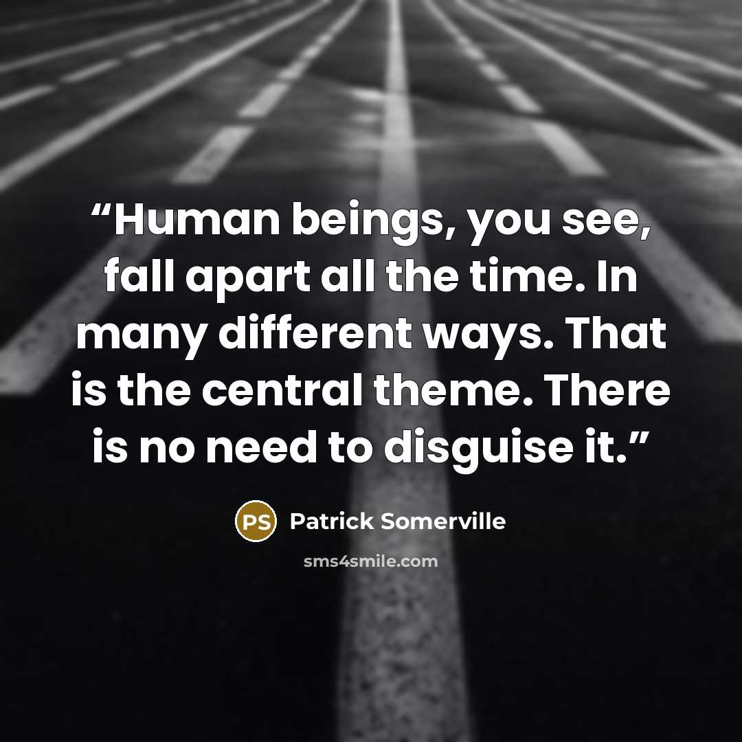 “Human beings, you see, fall apart all the time. In many different ways. That is the central theme. There is no need to disguise it.” quote by Patrick Somerville