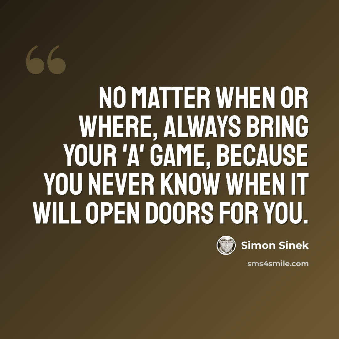 “No matter when or where, always bring your 'A' game, because you never know when it will open doors for you.” quote by Simon Sinek
