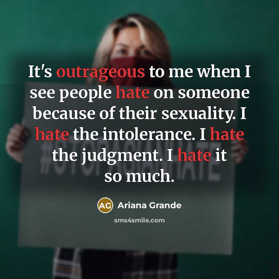 “It's outrageous to me when I see people hate on someone because of their sexuality. I hate the intolerance. I hate the judgment. I hate it so much.” quote by Ariana Grande