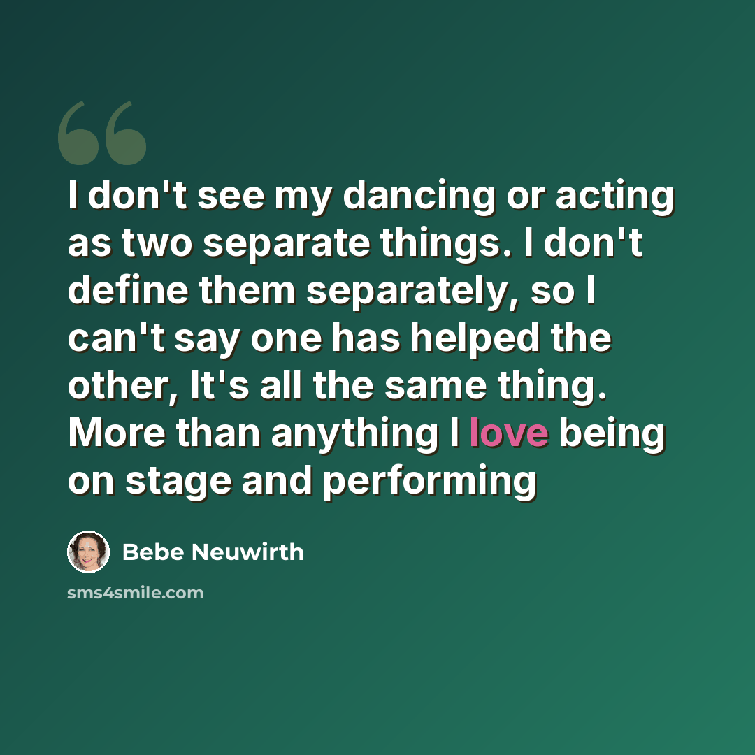 “I don't see my dancing or acting as two separate things. I don't define them separately, so I can't say one has helped the other, It's all the same thing. More than anything I love being on stage and performing” quote by Bebe Neuwirth