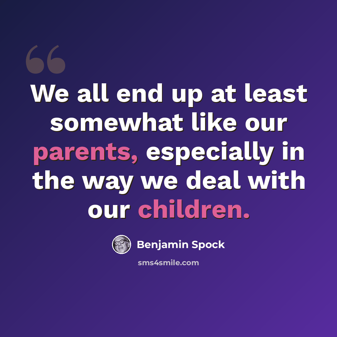 “We all end up at least somewhat like our parents, especially in the way we deal with our children.” quote by Benjamin Spock