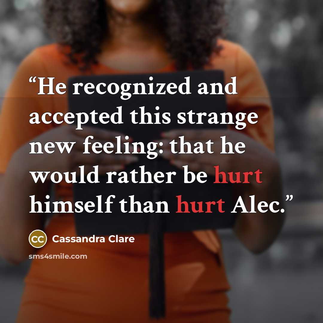 “He recognized and accepted this strange new feeling: that he would rather be hurt himself than hurt Alec.” quote by Cassandra Clare