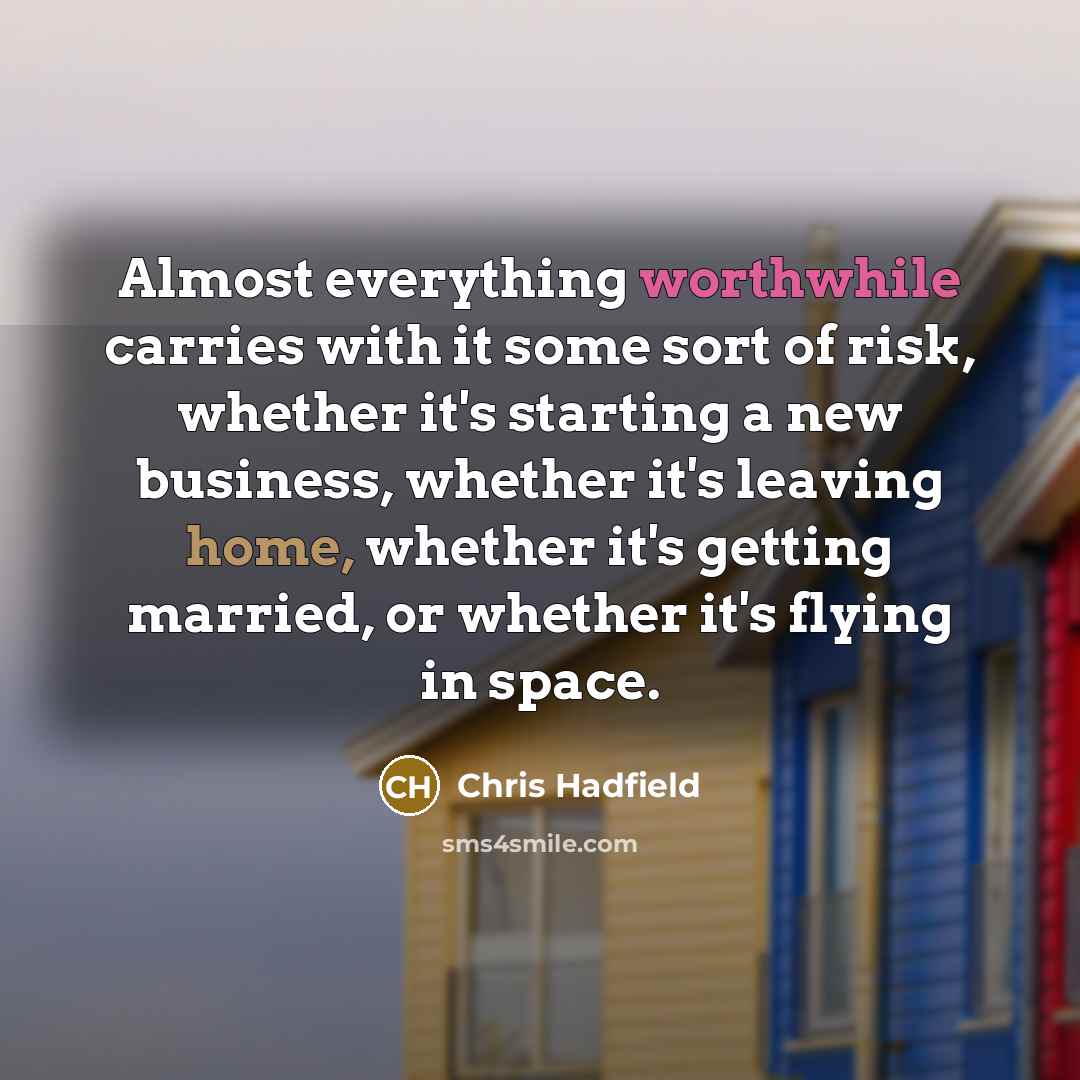 “Almost everything worthwhile carries with it some sort of risk, whether it's starting a new business, whether it's leaving home, whether it's getting married, or whether it's flying in space.” quote by Chris Hadfield