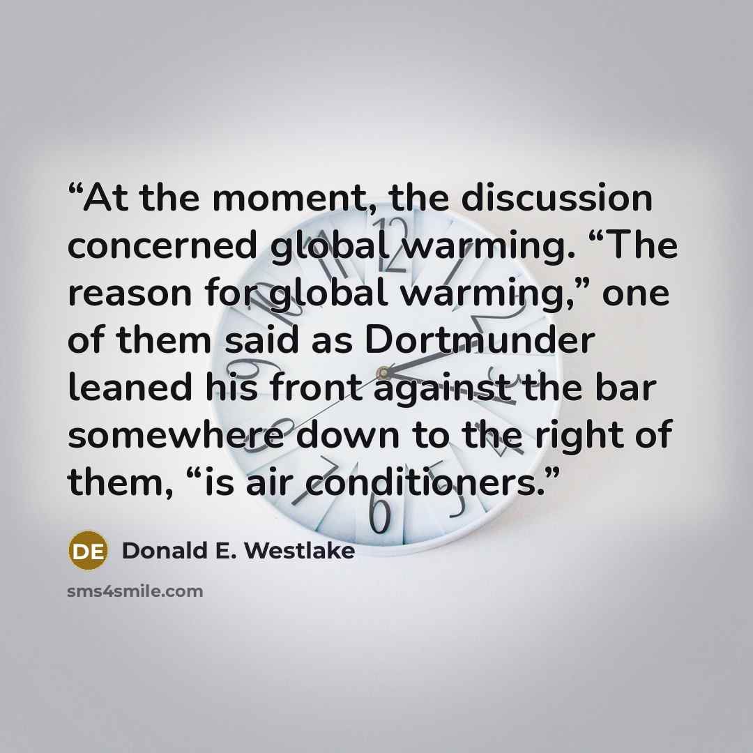 “At the moment, the discussion concerned global warming. “The reason for global warming,” one of them said as Dortmunder leaned his front against the bar somewhere down to the right of them, “is air conditioners.” quote by Donald E. Westlake