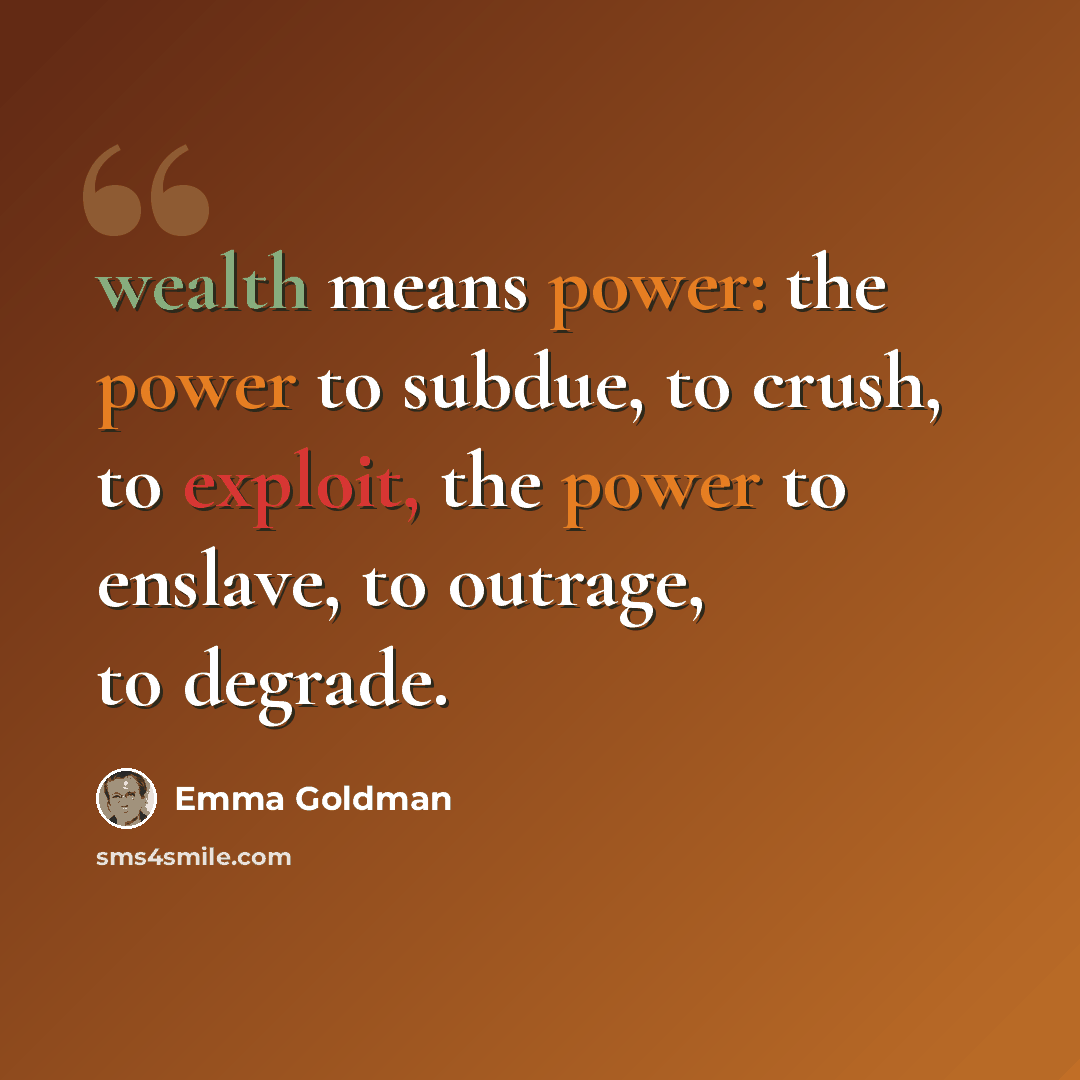 “wealth means power: the power to subdue, to crush, to exploit, the power to enslave, to outrage, to degrade.” quote by Emma Goldman