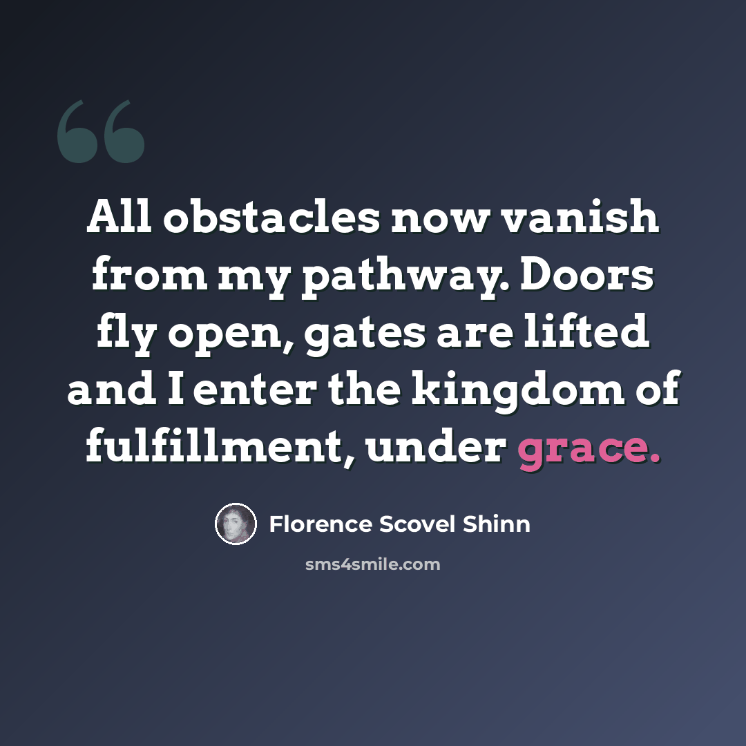 “All obstacles now vanish from my pathway. Doors fly open, gates are lifted and I enter the kingdom of fulfillment, under grace.” quote by Florence Scovel Shinn
