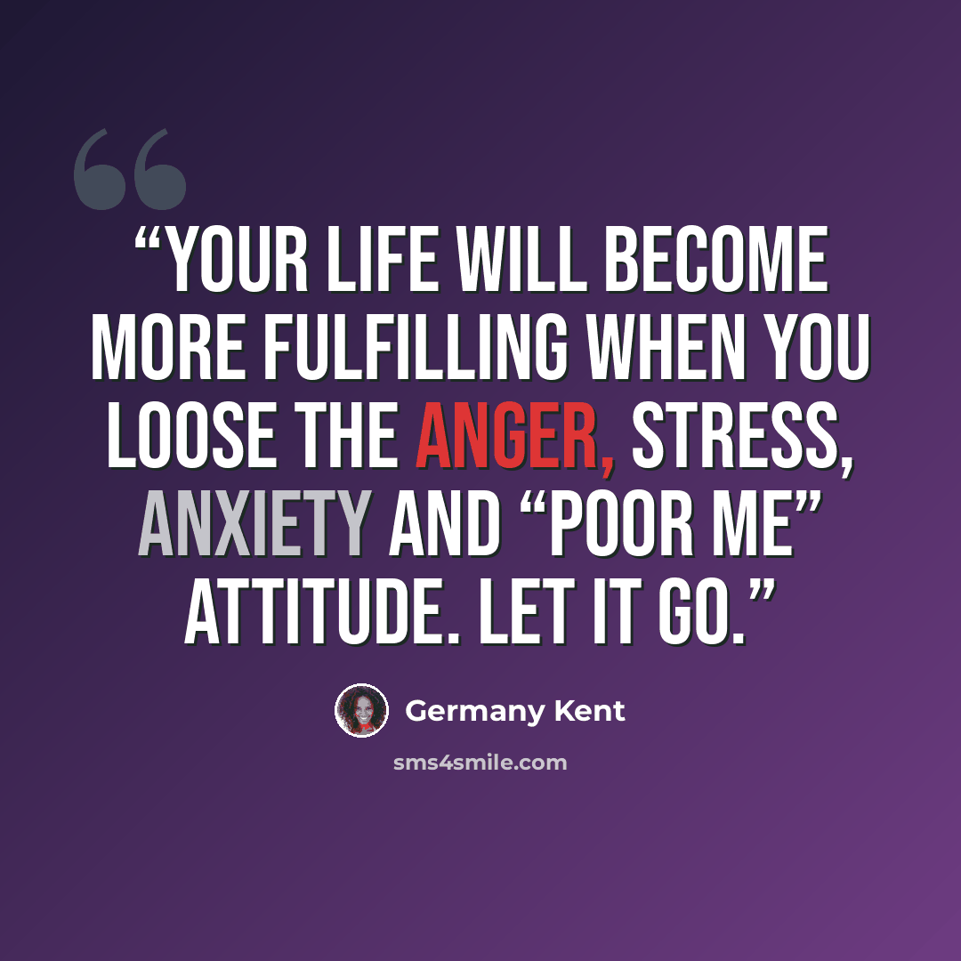 “Your life will become more fulfilling when you loose the anger, stress, anxiety and “poor me” attitude. Let it go.” quote by Germany Kent
