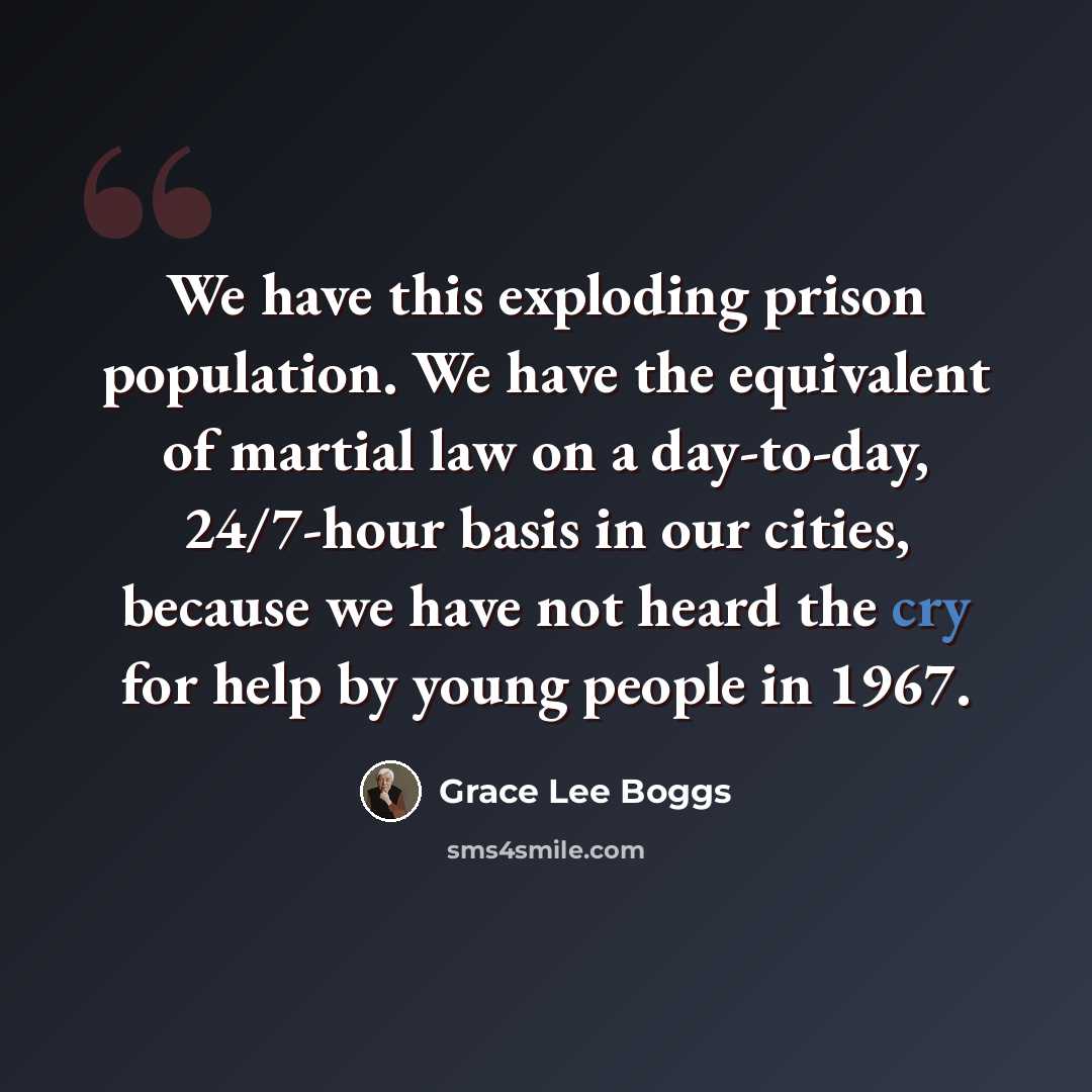 “We have this exploding prison population. We have the equivalent of martial law on a day-to-day, 24/7-hour basis in our cities, because we have not heard the cry for help by young people in 1967.” quote by Grace Lee Boggs