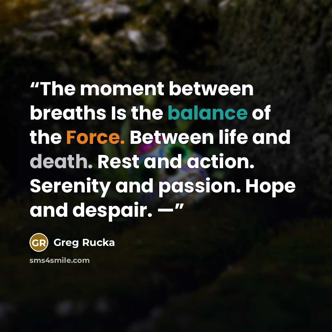 “The moment between breaths Is the balance of the Force. Between life and death. Rest and action. Serenity and passion. Hope and despair. —” quote by Greg Rucka