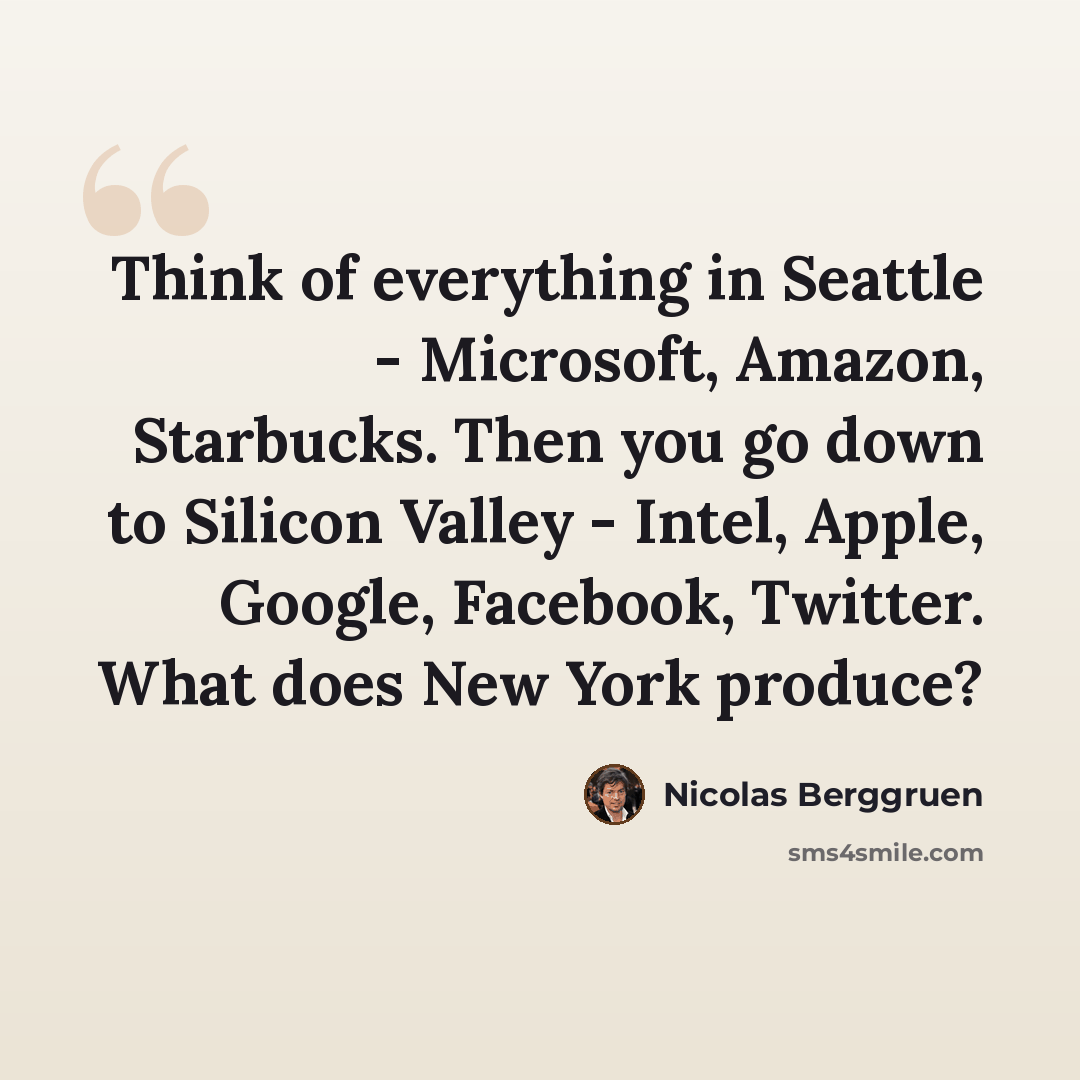“Think of everything in Seattle - Microsoft, Amazon, Starbucks. Then you go down to Silicon Valley - Intel, Apple, Google, Facebook, Twitter. What does New York produce?” quote by Nicolas Berggruen