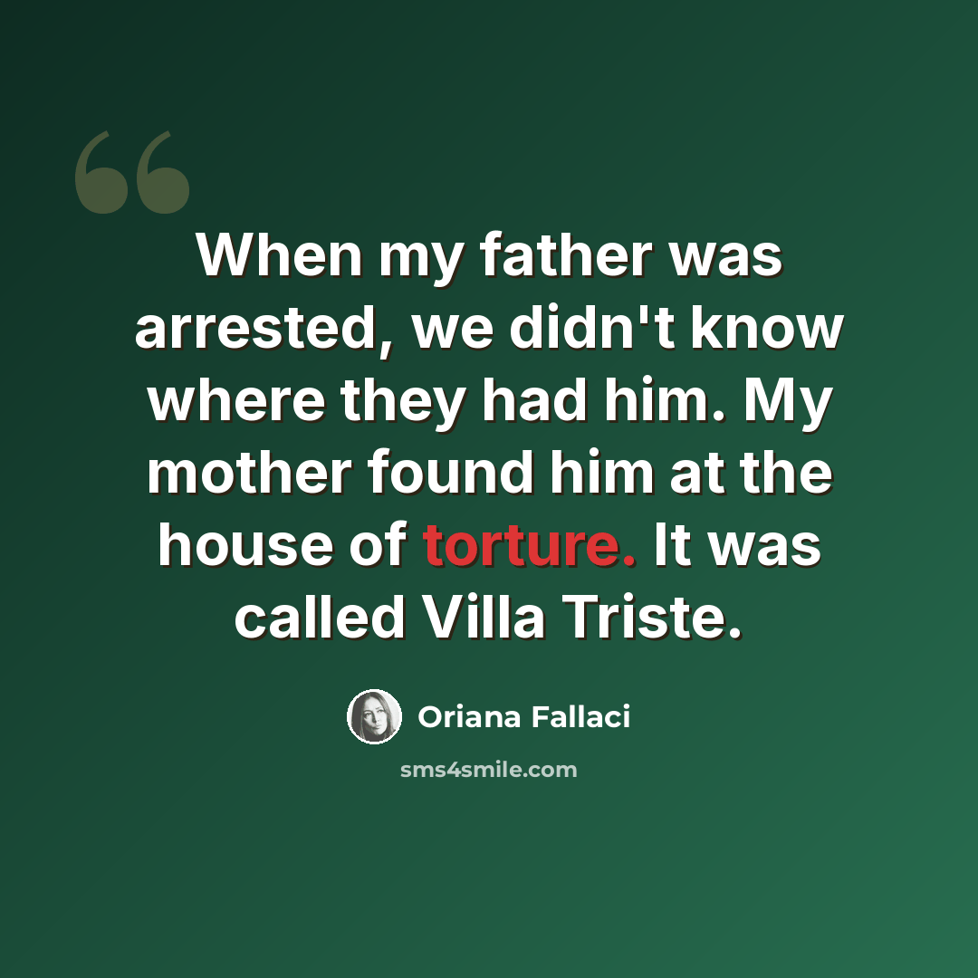 “When my father was arrested, we didn't know where they had him. My mother found him at the house of torture. It was called Villa Triste.” quote by Oriana Fallaci