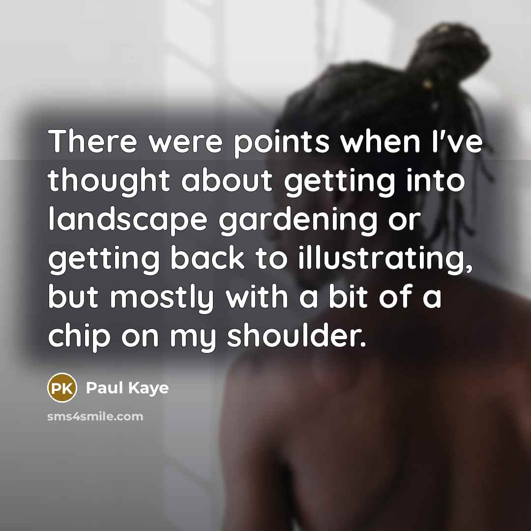 “There were points when I've thought about getting into landscape gardening or getting back to illustrating, but mostly with a bit of a chip on my shoulder.” quote by Paul Kaye