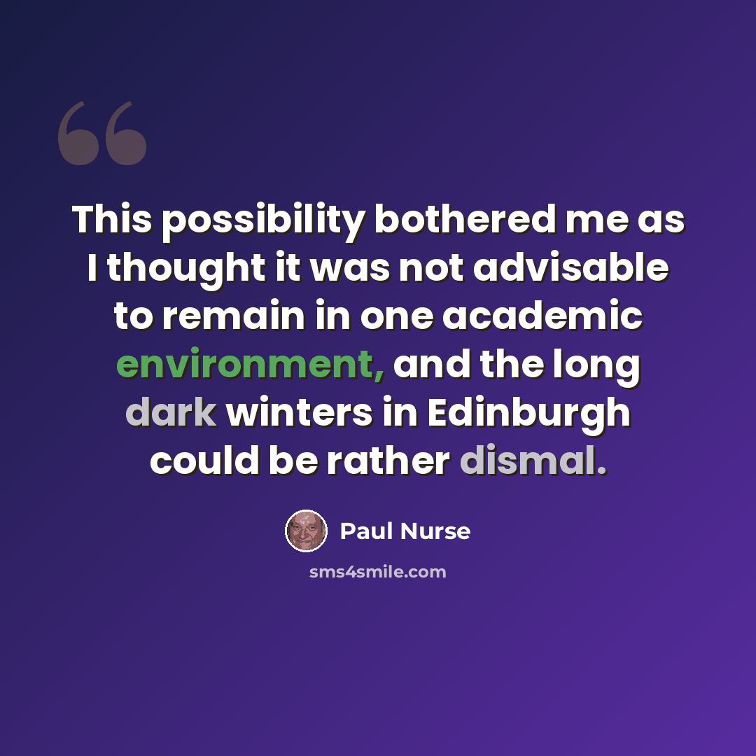 “This possibility bothered me as I thought it was not advisable to remain in one academic environment, and the long dark winters in Edinburgh could be rather dismal.” quote by Paul Nurse