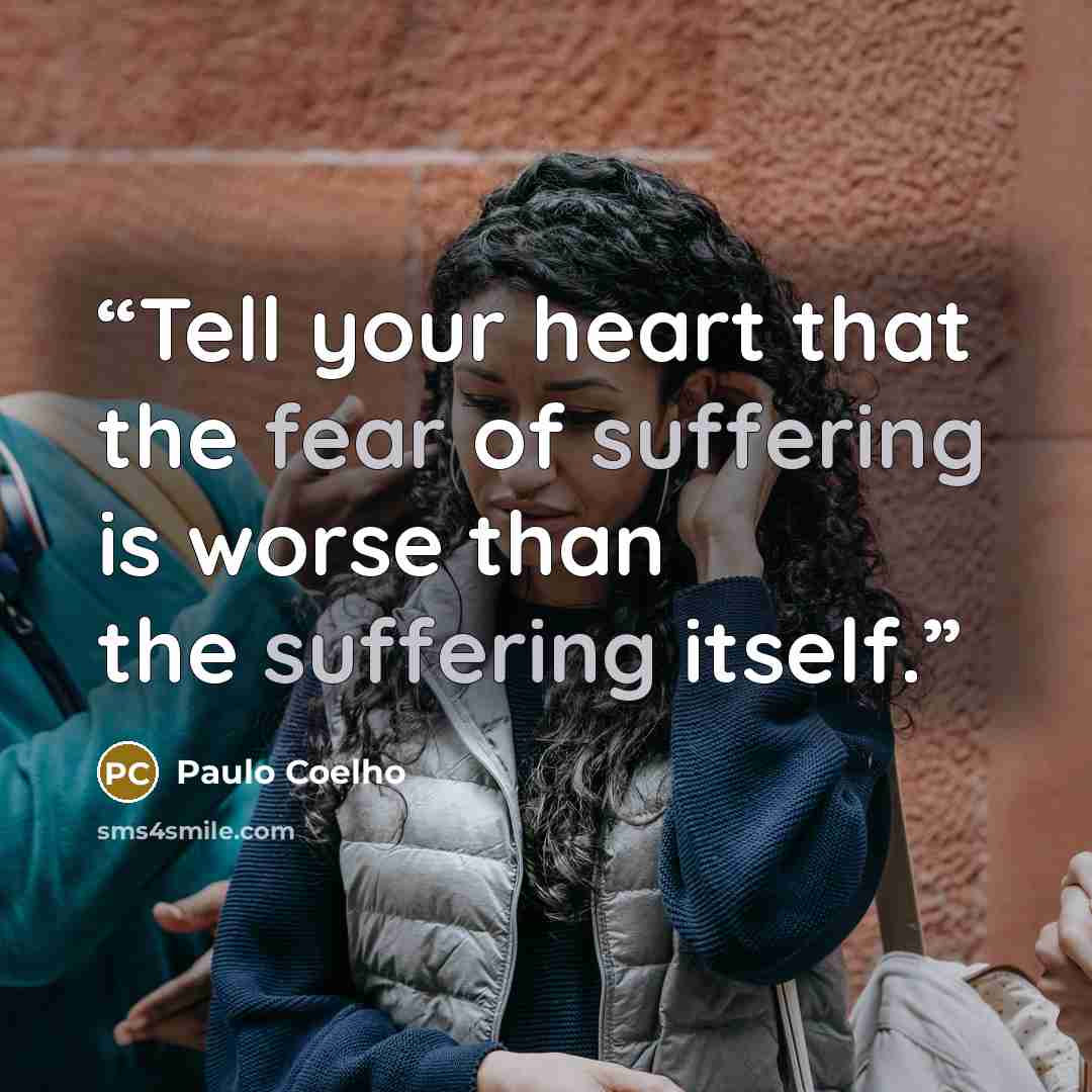 “Tell your heart that the fear of suffering is worse than the suffering itself.” quote by Paulo Coelho