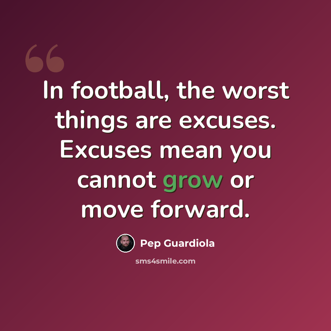 “In football, the worst things are excuses. Excuses mean you cannot grow or move forward.” quote by Pep Guardiola