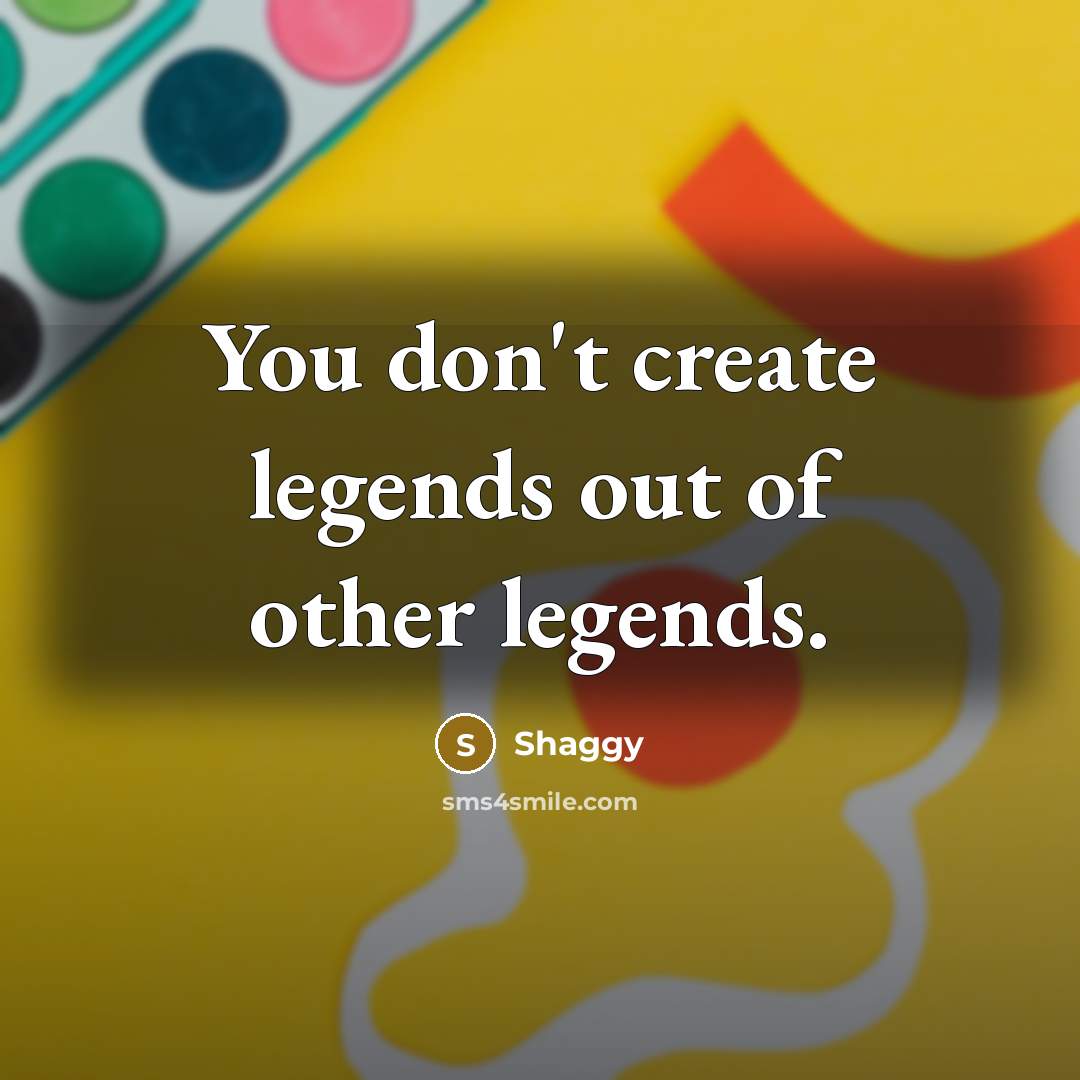 “You don't create legends out of other legends.” quote by Shaggy
