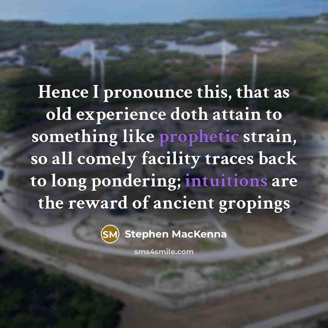 “Hence I pronounce this, that as old experience doth attain to something like prophetic strain, so all comely facility traces back to long pondering; intuitions are the reward of ancient gropings” quote by Stephen MacKenna