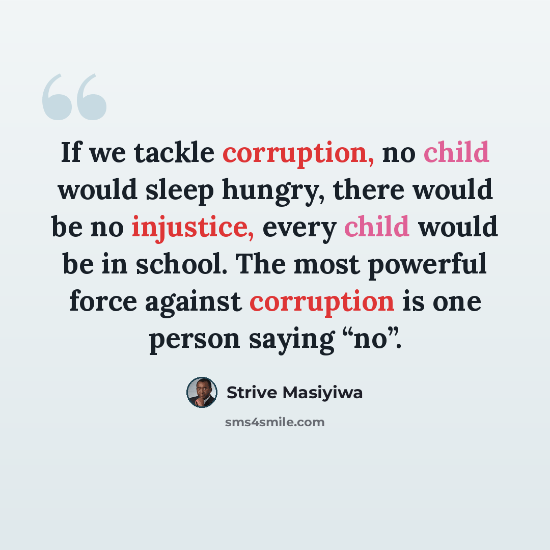“If we tackle corruption, no child would sleep hungry, there would be no injustice, every child would be in school. The most powerful force against corruption is one person saying “no”.” quote by Strive Masiyiwa