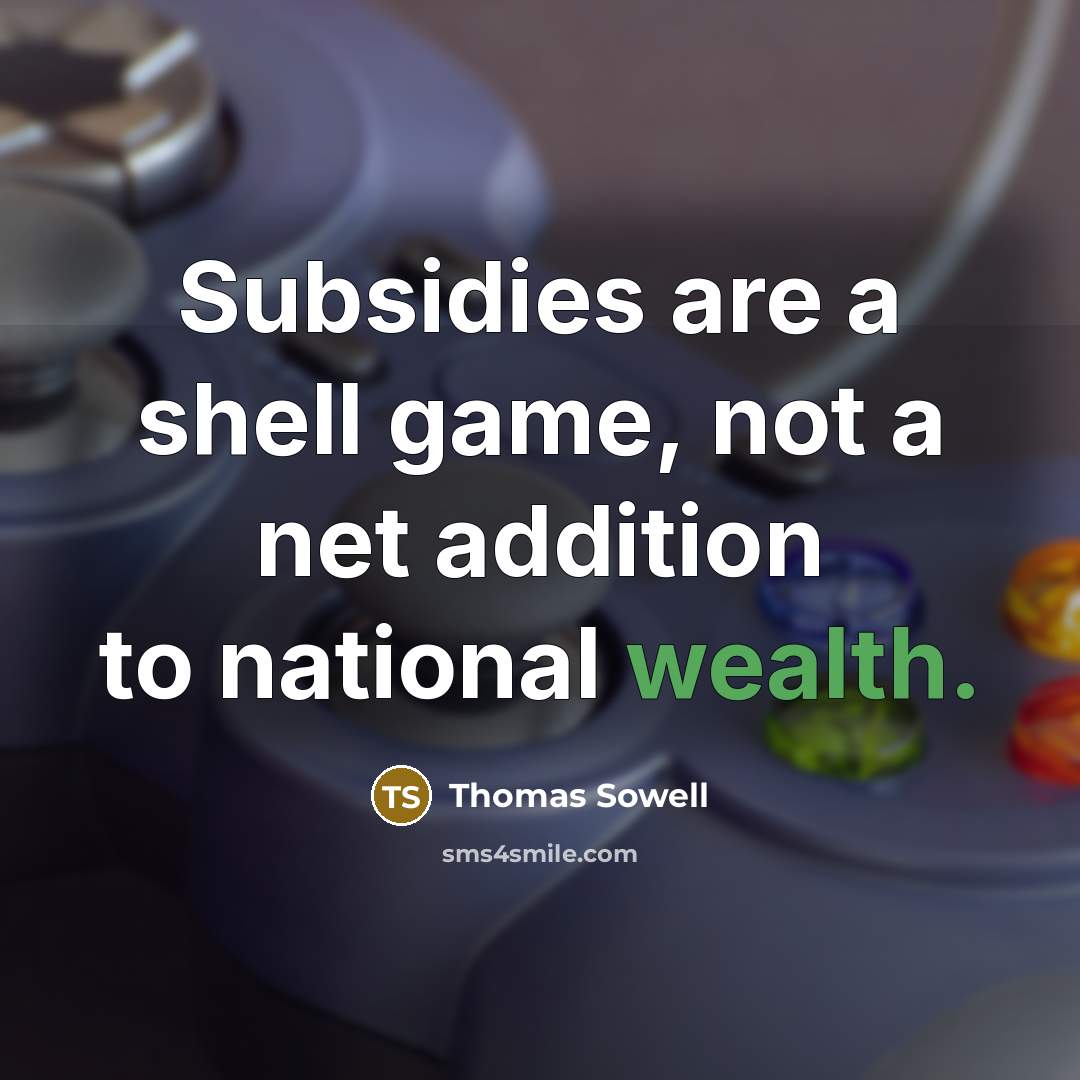 “Subsidies are a shell game, not a net addition to national wealth.” quote by Thomas Sowell