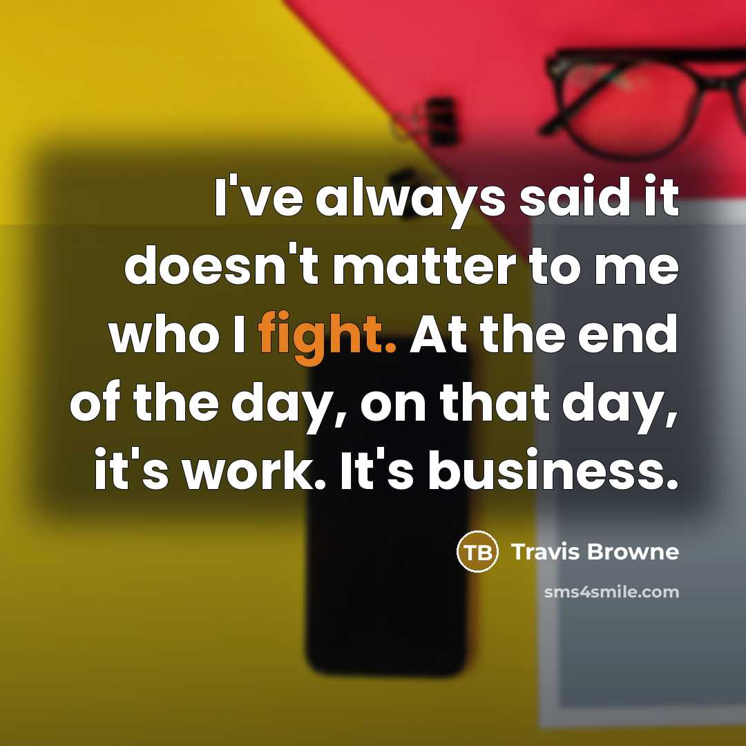“I've always said it doesn't matter to me who I fight. At the end of the day, on that day, it's work. It's business.” quote by Travis Browne