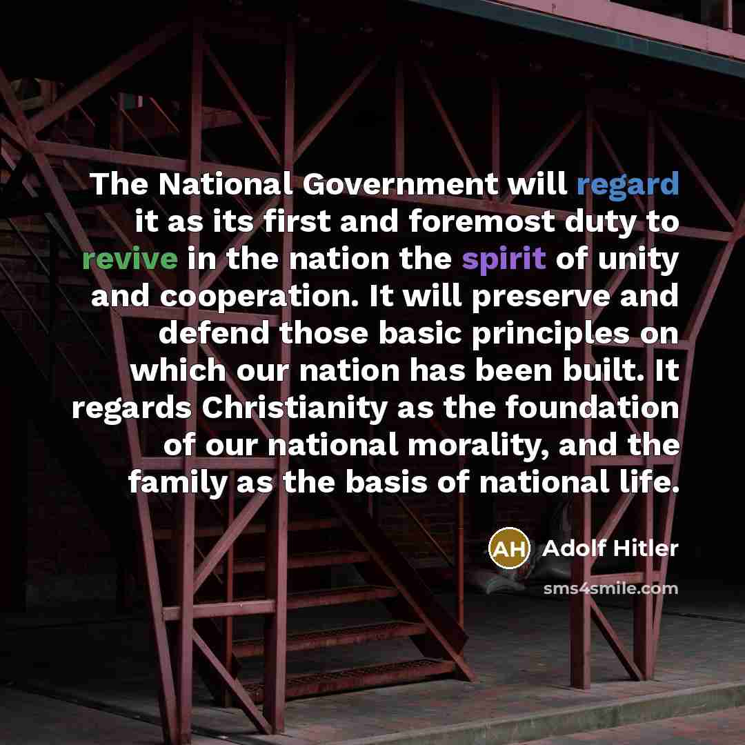 “The National Government will regard it as its first and foremost duty to revive in the nation the spirit of unity and cooperation. It will preserve and defend those basic principles on which our nation has been built. It regards Christianity as the foundation of our national morality, and the…” quote by Adolf Hitler
