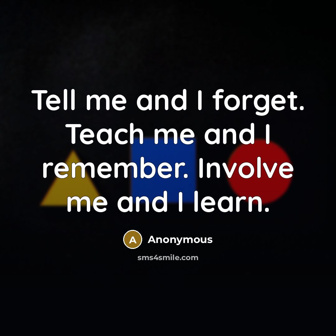 “Tell me and I forget. Teach me and I remember. Involve me and I learn.” quote by Anonymous