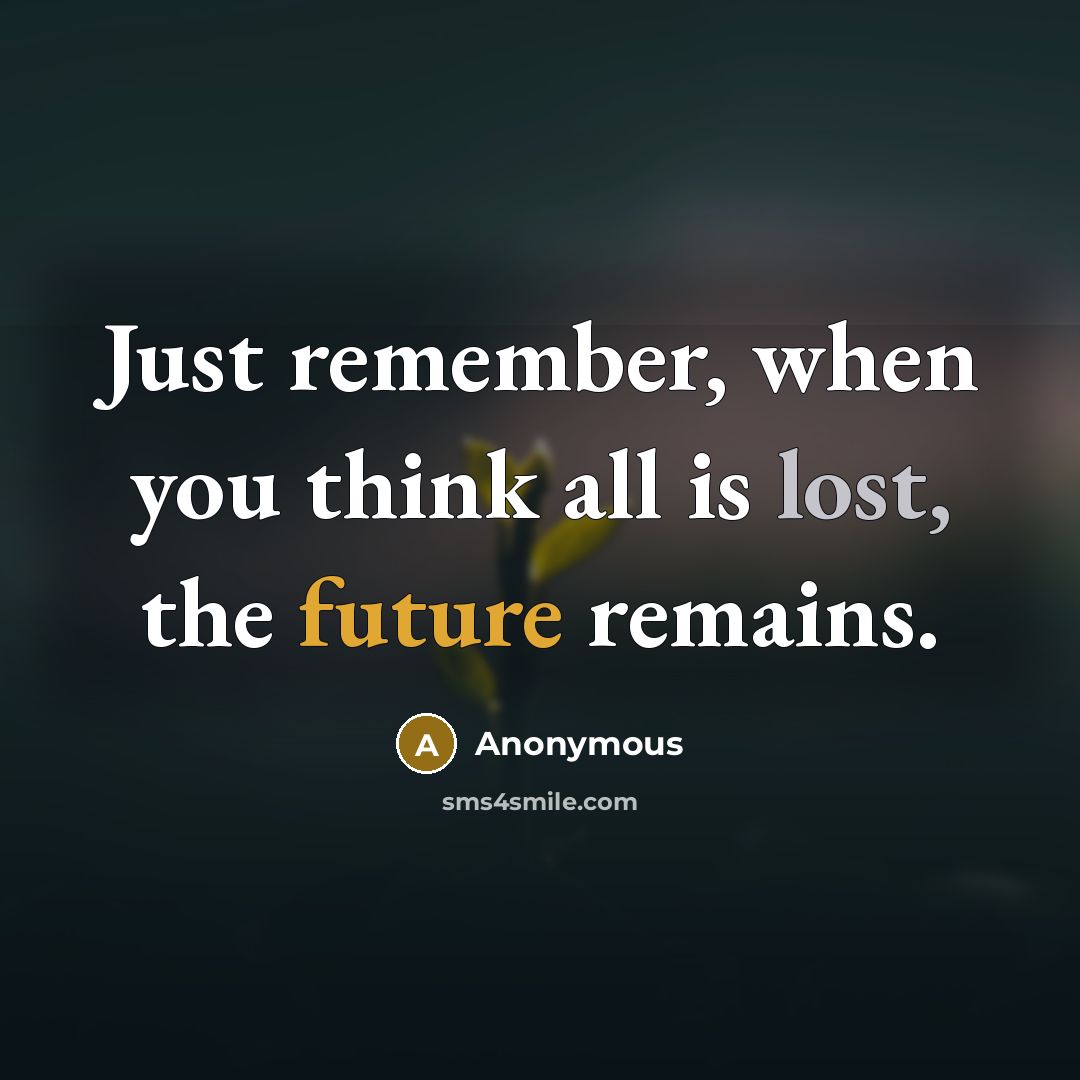 “Just remember, when you think all is lost, the future remains.” quote by Anonymous