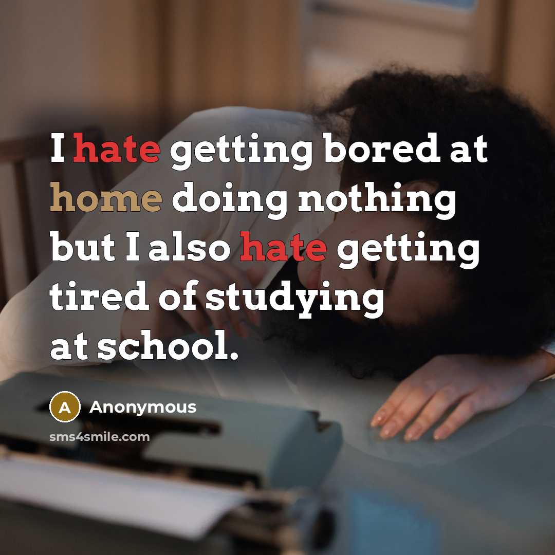 “I hate getting bored at home doing nothing but I also hate getting tired of studying at school.” quote by Anonymous