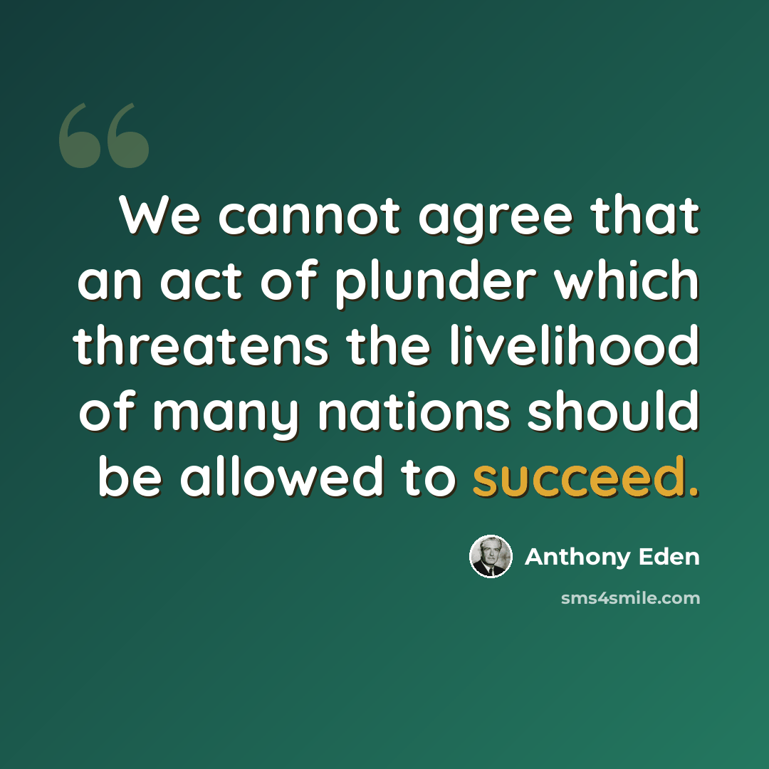 “We cannot agree that an act of plunder which threatens the livelihood of many nations should be allowed to succeed.” quote by Anthony Eden