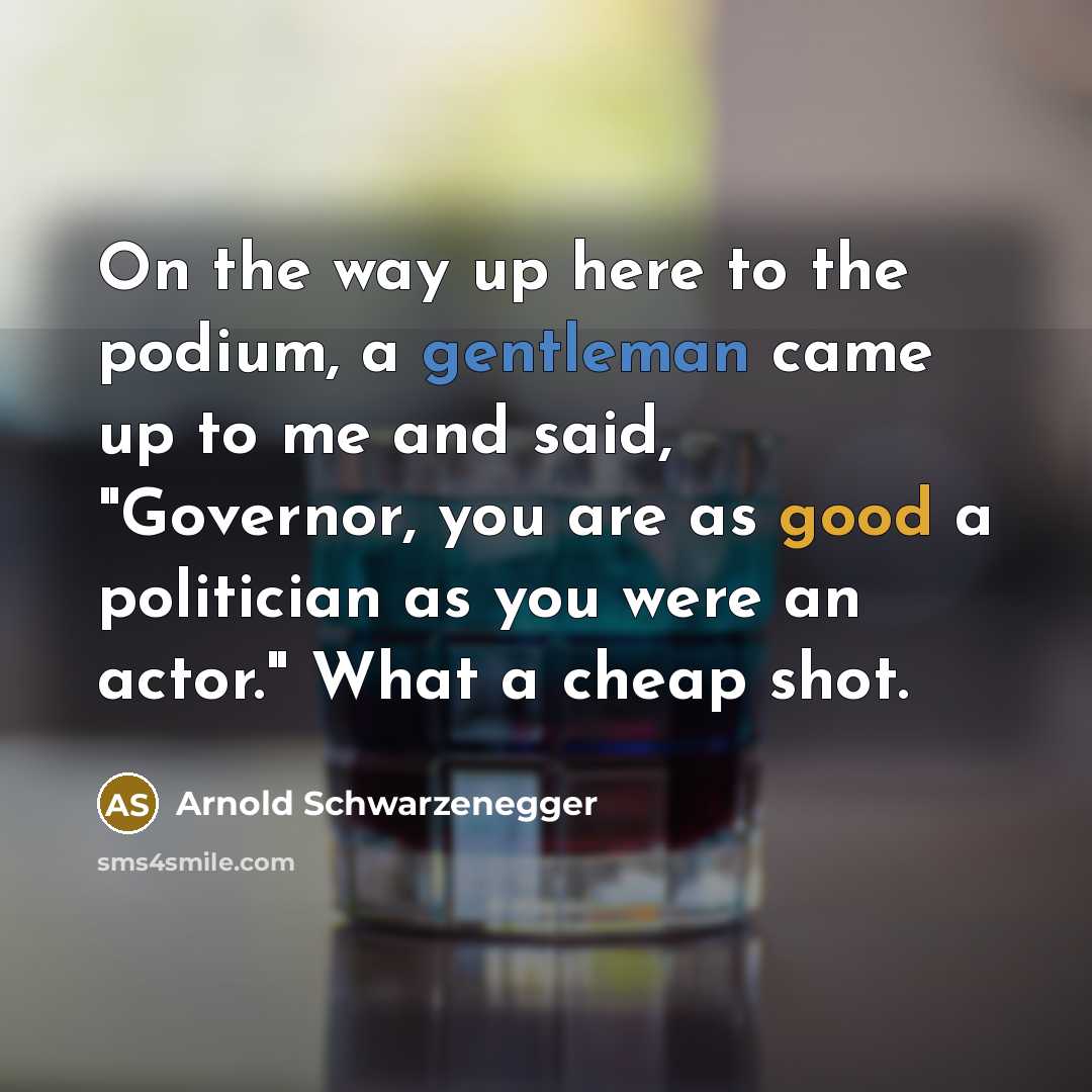 “On the way up here to the podium, a gentleman came up to me and said, "Governor, you are as good a politician as you were an actor." What a cheap shot.” quote by Arnold Schwarzenegger