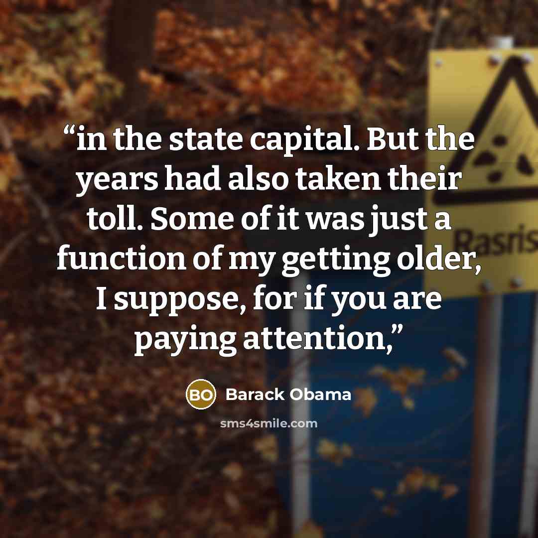 “in the state capital. But the years had also taken their toll. Some of it was just a function of my getting older, I suppose, for if you are paying attention,” quote by Barack Obama