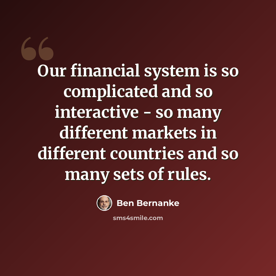 “Our financial system is so complicated and so interactive - so many different markets in different countries and so many sets of rules.” quote by Ben Bernanke